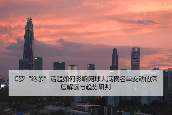C罗“绝杀”话题如何影响网球大满贯名单变动的深度解读与趋势研判