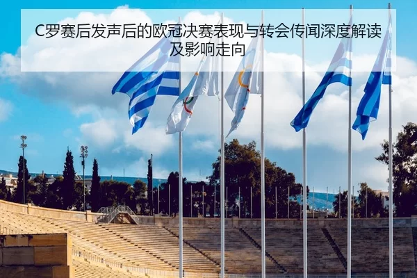 C罗赛后发声后的欧冠决赛表现与转会传闻深度解读及影响走向