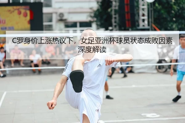 C罗身价上涨热议下，女足亚洲杯球员状态成败因素深度解读