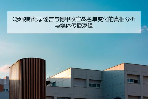 C罗刷新纪录谣言与德甲收官战名单变化的真相分析与媒体传播逻辑