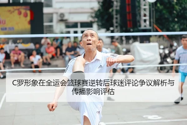 C罗形象在全运会篮球赛逆转后球迷评论争议解析与传播影响评估