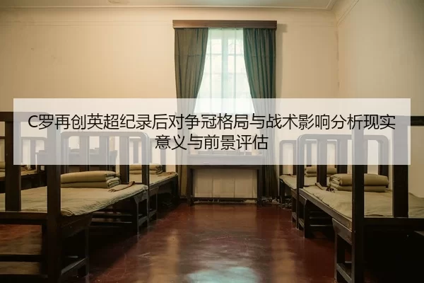C罗再创英超纪录后对争冠格局与战术影响分析现实意义与前景评估