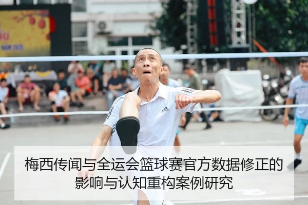 梅西传闻与全运会篮球赛官方数据修正的影响与认知重构案例研究