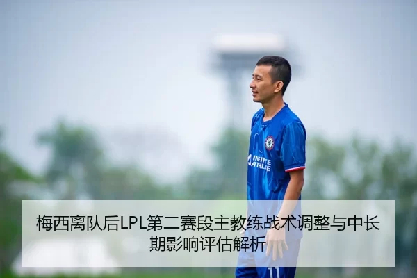梅西离队后LPL第二赛段主教练战术调整与中长期影响评估解析