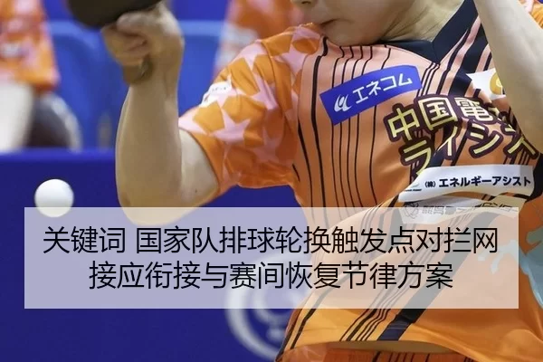 关键词 国家队排球轮换触发点对拦网接应衔接与赛间恢复节律方案