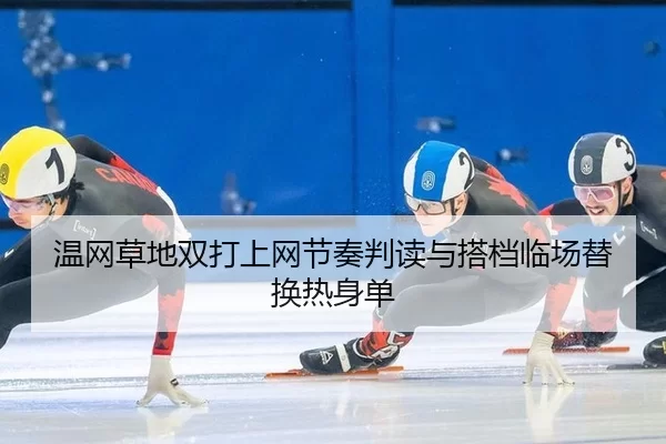 温网草地双打上网节奏判读与搭档临场替换热身单