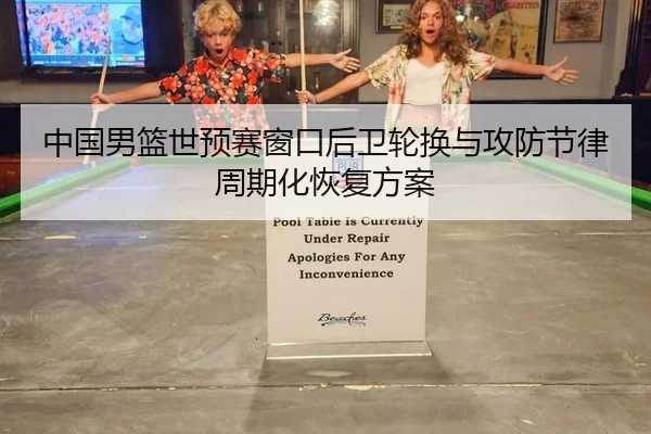 中国男篮世预赛窗口后卫轮换与攻防节律周期化恢复方案