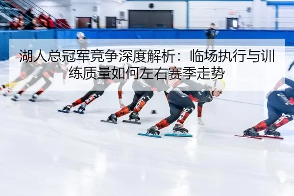 湖人总冠军竞争深度解析：临场执行与训练质量如何左右赛季走势